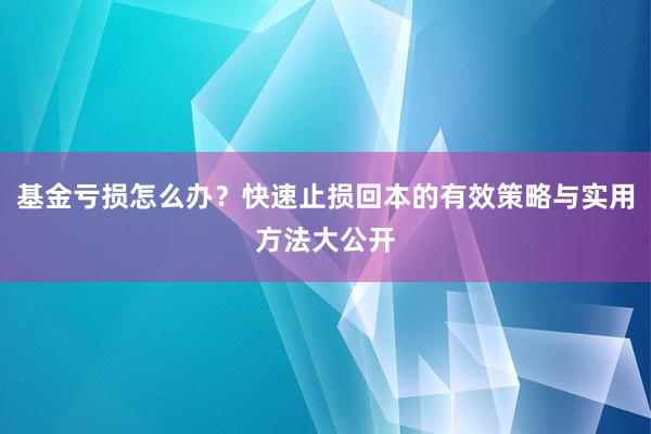 基金亏损怎么办？快速止损回本的有效策略与实用方法大公开