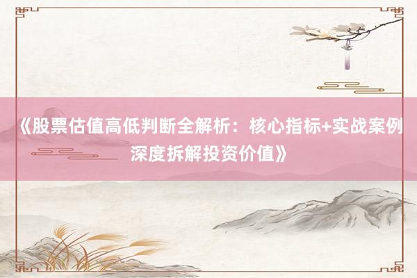 《股票估值高低判断全解析：核心指标+实战案例深度拆解投资价值》