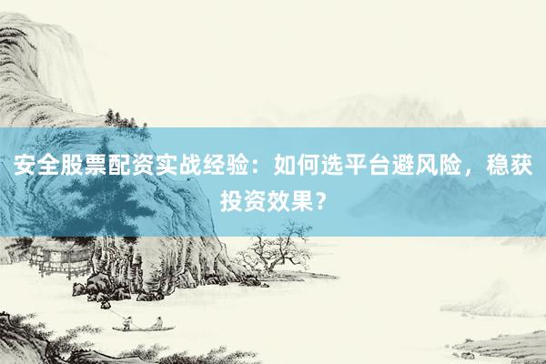 安全股票配资实战经验：如何选平台避风险，稳获投资效果？