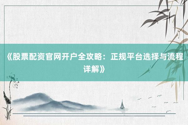 《股票配资官网开户全攻略：正规平台选择与流程详解》