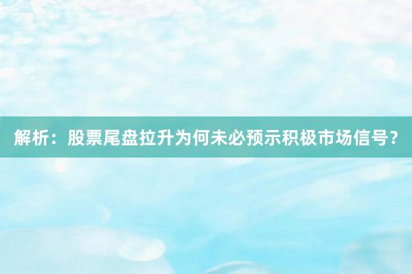 解析：股票尾盘拉升为何未必预示积极市场信号？