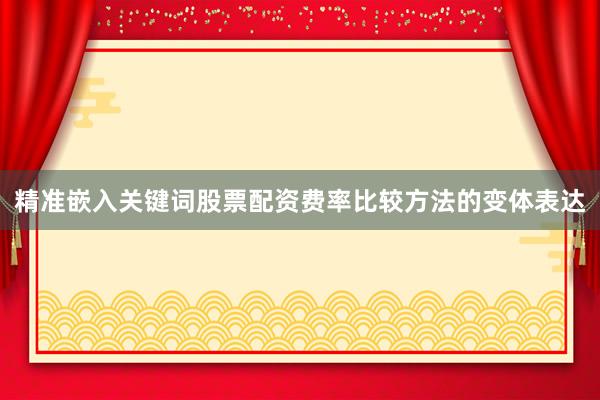 精准嵌入关键词股票配资费率比较方法的变体表达