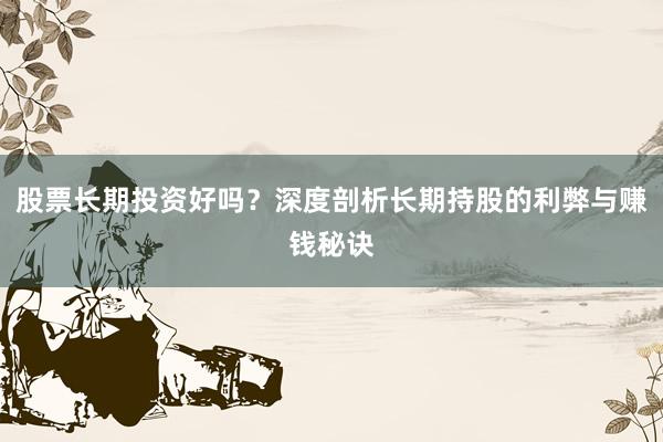 股票长期投资好吗？深度剖析长期持股的利弊与赚钱秘诀