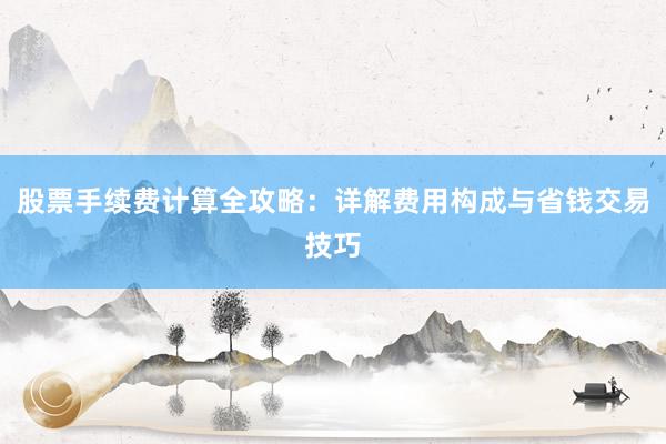 股票手续费计算全攻略：详解费用构成与省钱交易技巧