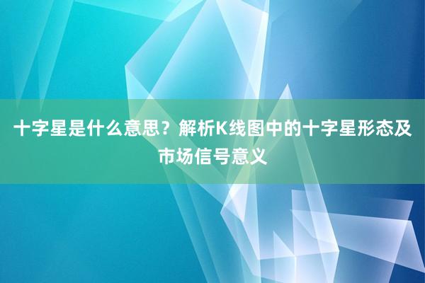 十字星是什么意思？解析K线图中的十字星形态及市场信号意义