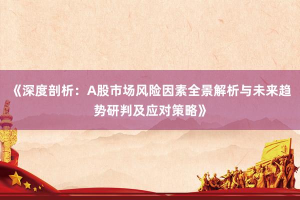 《深度剖析：A股市场风险因素全景解析与未来趋势研判及应对策略》