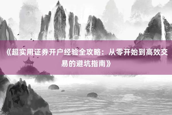 《超实用证券开户经验全攻略：从零开始到高效交易的避坑指南》