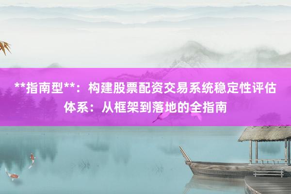 **指南型**：构建股票配资交易系统稳定性评估体系：从框架到落地的全指南