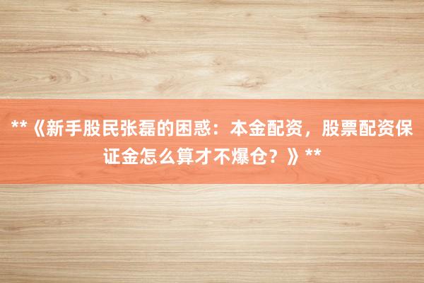 **《新手股民张磊的困惑：本金配资，股票配资保证金怎么算才不爆仓？》**