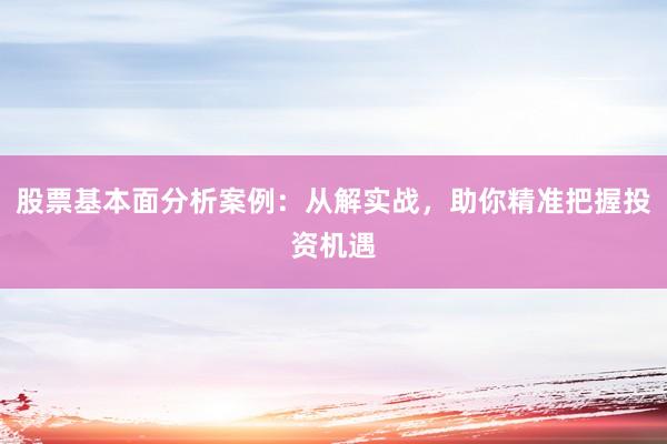股票基本面分析案例：从解实战，助你精准把握投资机遇