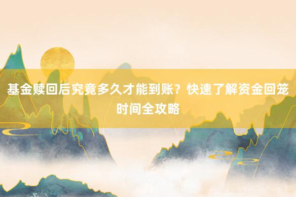 基金赎回后究竟多久才能到账？快速了解资金回笼时间全攻略