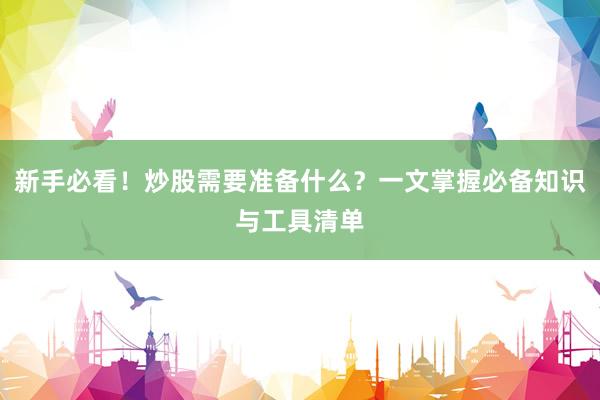 新手必看！炒股需要准备什么？一文掌握必备知识与工具清单