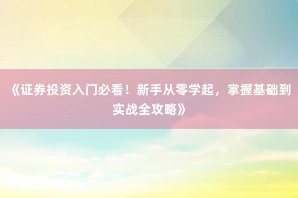 《证券投资入门必看！新手从零学起，掌握基础到实战全攻略》