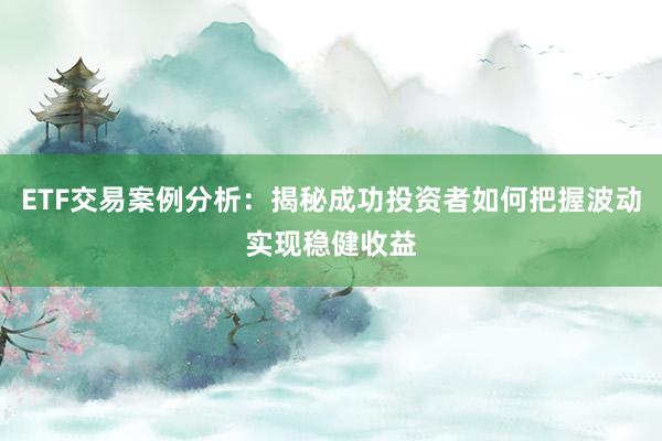 ETF交易案例分析：揭秘成功投资者如何把握波动实现稳健收益