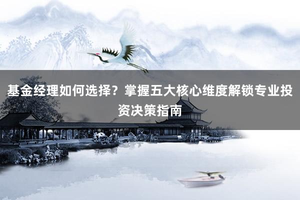基金经理如何选择？掌握五大核心维度解锁专业投资决策指南