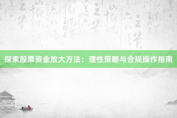 探索股票资金放大方法：理性策略与合规操作指南