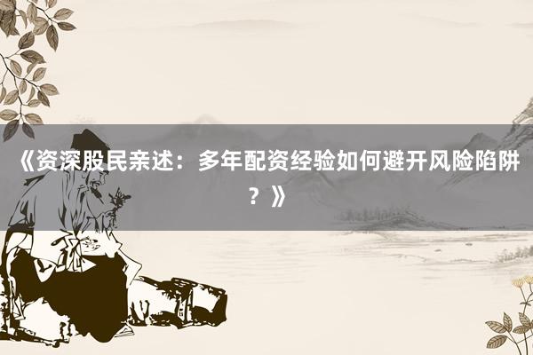 《资深股民亲述：多年配资经验如何避开风险陷阱？》