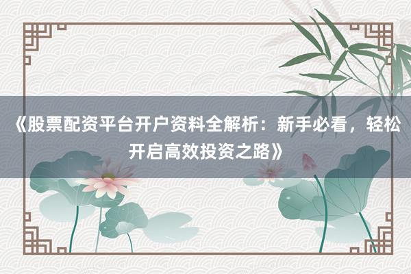 《股票配资平台开户资料全解析：新手必看，轻松开启高效投资之路》