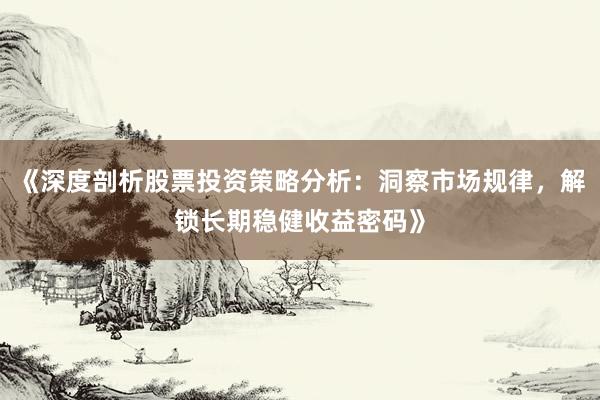 《深度剖析股票投资策略分析：洞察市场规律，解锁长期稳健收益密码》