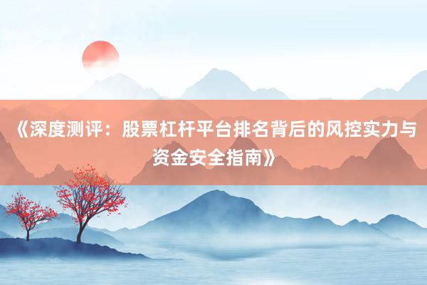 《深度测评：股票杠杆平台排名背后的风控实力与资金安全指南》
