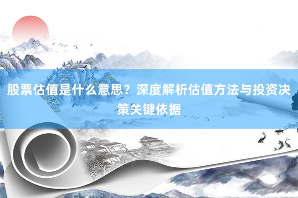 股票估值是什么意思？深度解析估值方法与投资决策关键依据