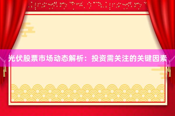 光伏股票市场动态解析：投资需关注的关键因素