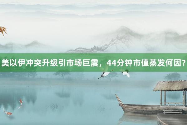 美以伊冲突升级引市场巨震，44分钟市值蒸发何因？