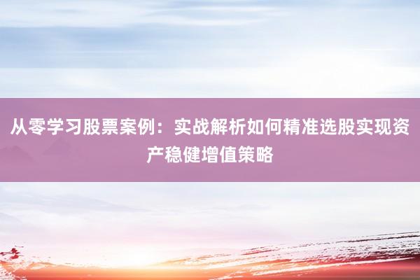 从零学习股票案例：实战解析如何精准选股实现资产稳健增值策略