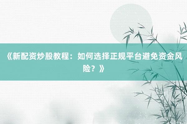 《新配资炒股教程：如何选择正规平台避免资金风险？》