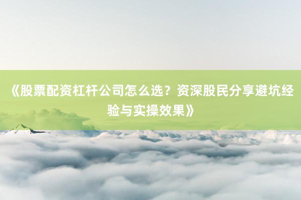 《股票配资杠杆公司怎么选？资深股民分享避坑经验与实操效果》