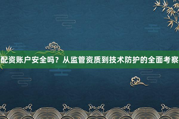 配资账户安全吗？从监管资质到技术防护的全面考察