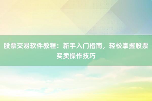 股票交易软件教程：新手入门指南，轻松掌握股票买卖操作技巧