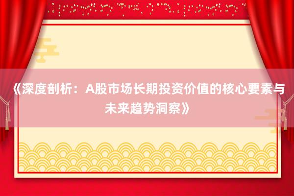 《深度剖析：A股市场长期投资价值的核心要素与未来趋势洞察》