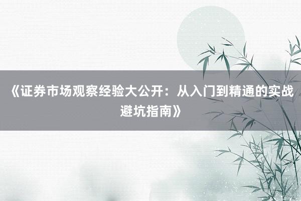 《证券市场观察经验大公开：从入门到精通的实战避坑指南》