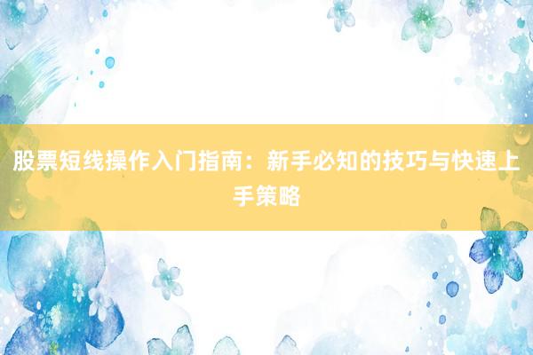 股票短线操作入门指南：新手必知的技巧与快速上手策略