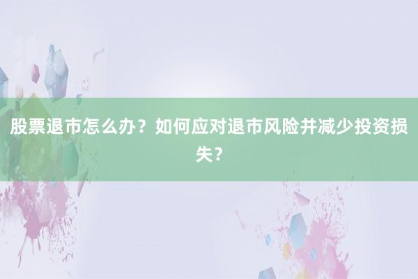 股票退市怎么办？如何应对退市风险并减少投资损失？