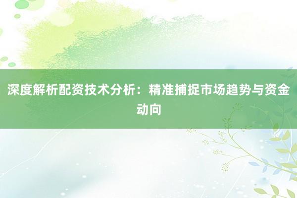 深度解析配资技术分析：精准捕捉市场趋势与资金动向