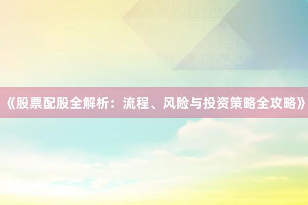 《股票配股全解析：流程、风险与投资策略全攻略》