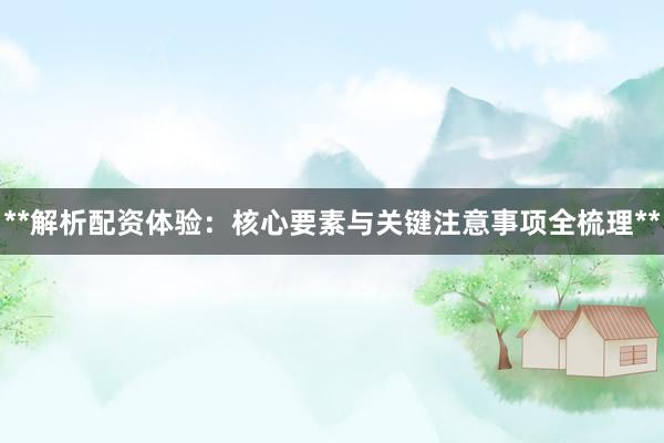 **解析配资体验：核心要素与关键注意事项全梳理**